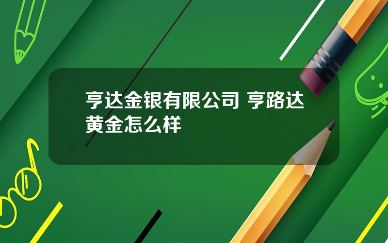 亨达金银有限公司 亨路达黄金怎么样